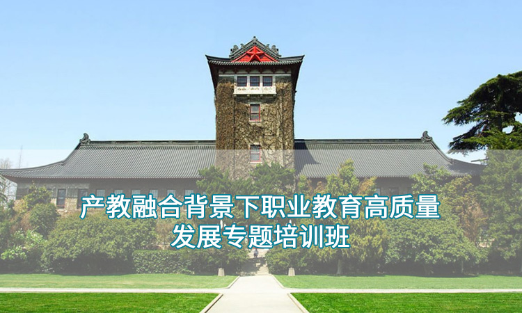 培训课程-南京大学产教融合背景下职业教育高质量发展专题培训班